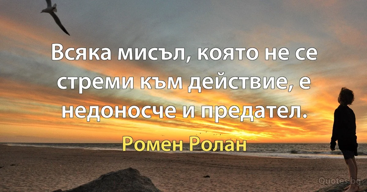 Всяка мисъл, която не се стреми към действие, е недоносче и предател. (Ромен Ролан)