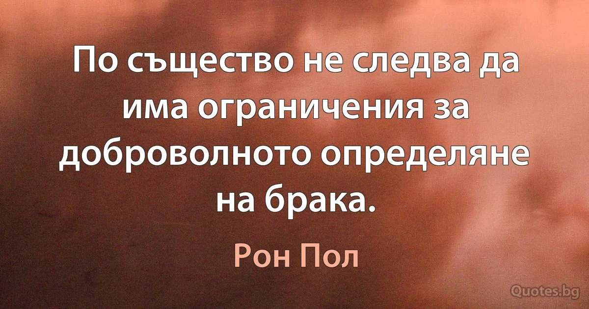 По същество не следва да има ограничения за доброволното определяне на брака. (Рон Пол)