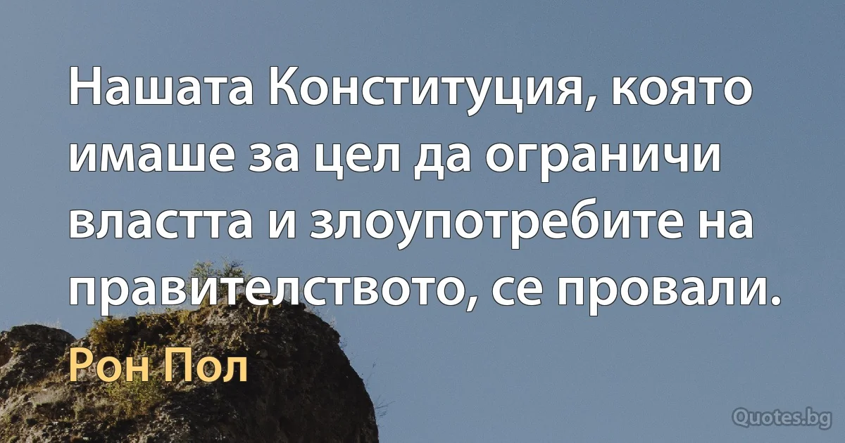 Нашата Конституция, която имаше за цел да ограничи властта и злоупотребите на правителството, се провали. (Рон Пол)