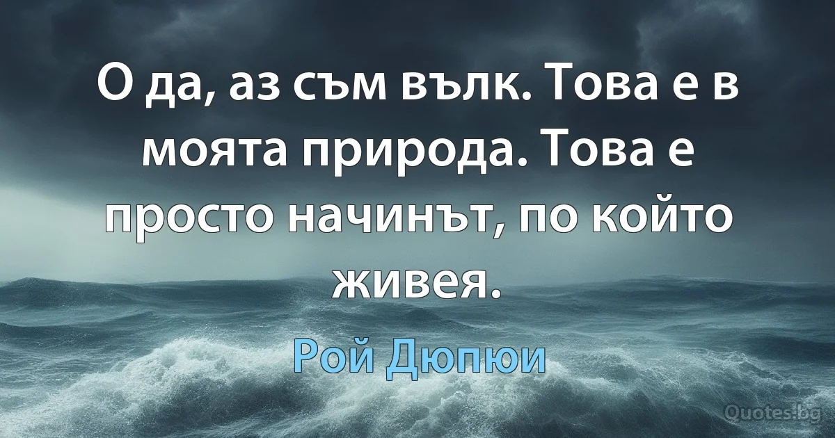 О да, аз съм вълк. Това е в моята природа. Това е просто начинът, по който живея. (Рой Дюпюи)