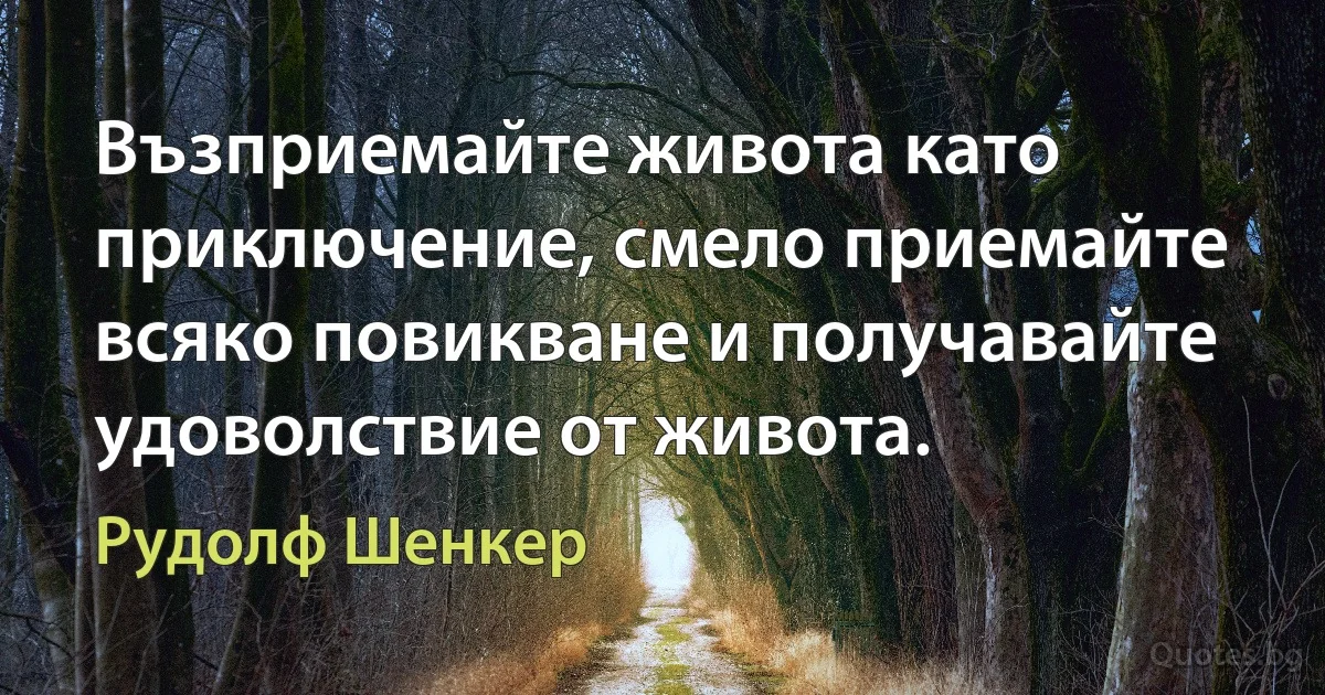 Възприемайте живота като приключение, смело приемайте всяко повикване и получавайте удоволствие от живота. (Рудолф Шенкер)