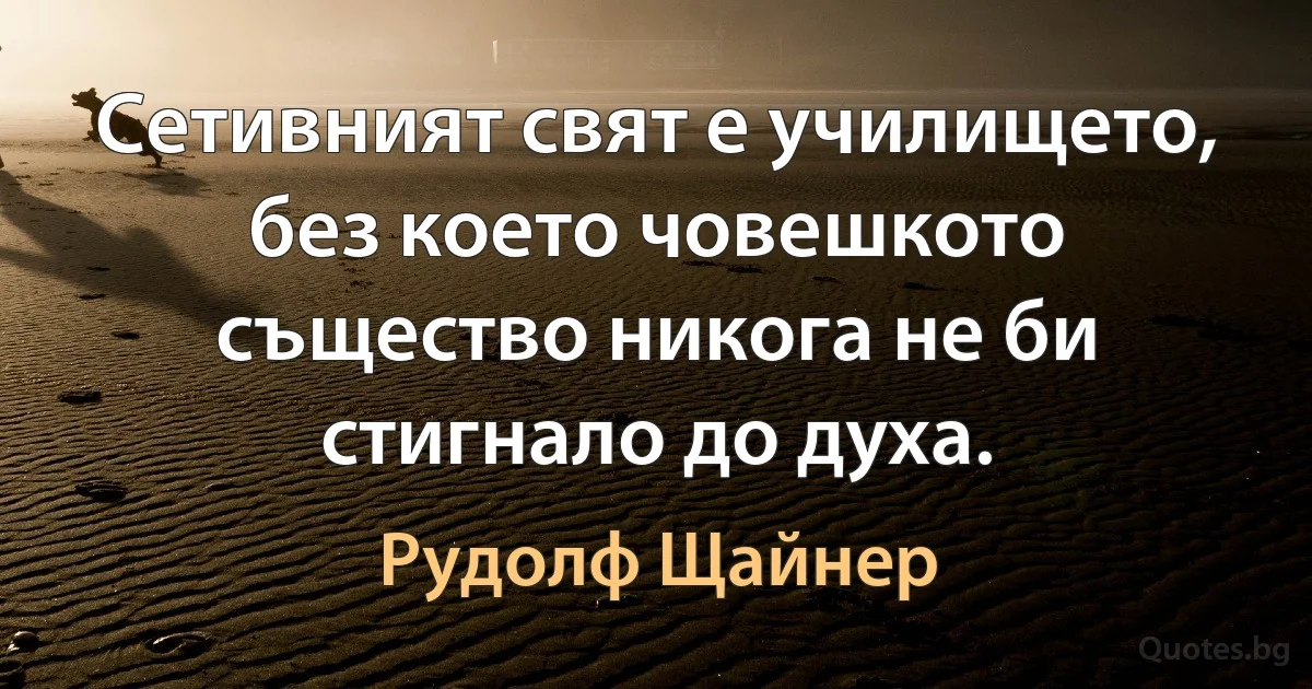 Сетивният свят е училището, без което човешкото същество никога не би стигнало до духа. (Рудолф Щайнер)