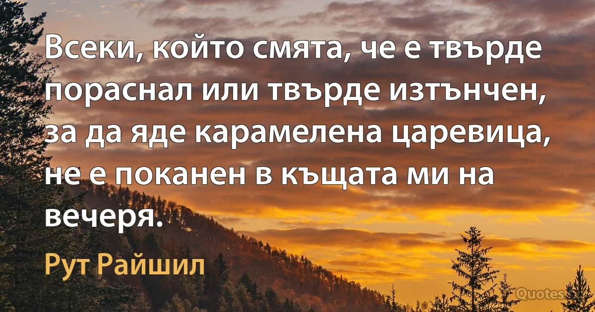 Всеки, който смята, че е твърде пораснал или твърде изтънчен, за да яде карамелена царевица, не е поканен в къщата ми на вечеря. (Рут Райшил)