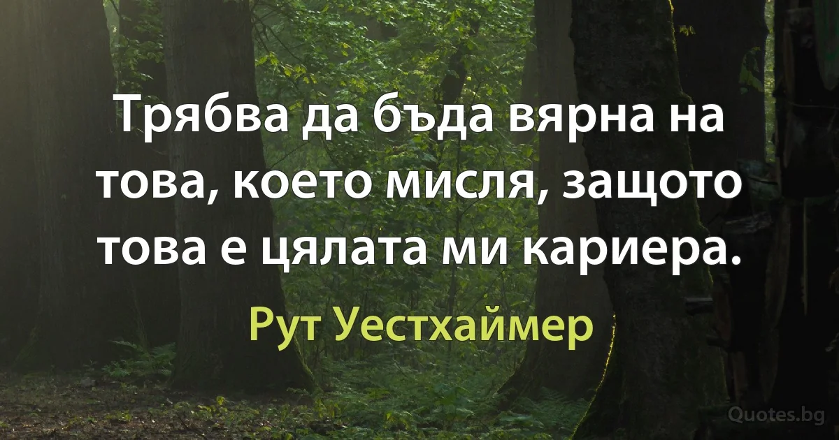 Трябва да бъда вярна на това, което мисля, защото това е цялата ми кариера. (Рут Уестхаймер)