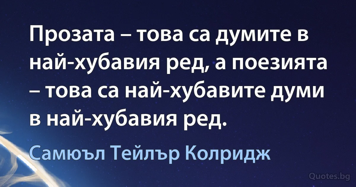 Прозата – това са думите в най-хубавия ред, а поезията – това са най-хубавите думи в най-хубавия ред. (Самюъл Тейлър Колридж)