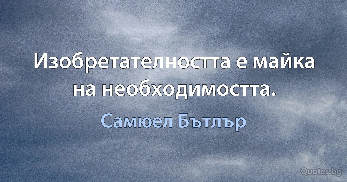 Изобретателността е майка на необходимостта. (Самюел Бътлър)