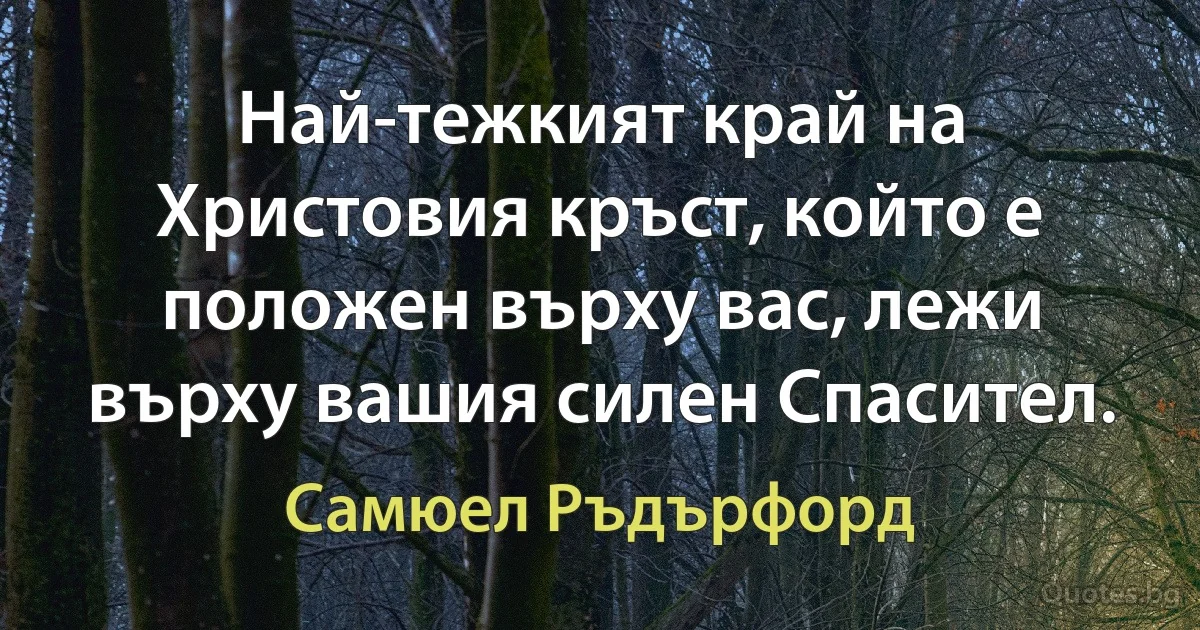 Най-тежкият край на Христовия кръст, който е положен върху вас, лежи върху вашия силен Спасител. (Самюел Ръдърфорд)