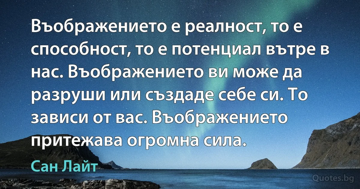 Въображението е реалност, то е способност, то е потенциал вътре в нас. Въображението ви може да разруши или създаде себе си. То зависи от вас. Въображението притежава огромна сила. (Сан Лайт)