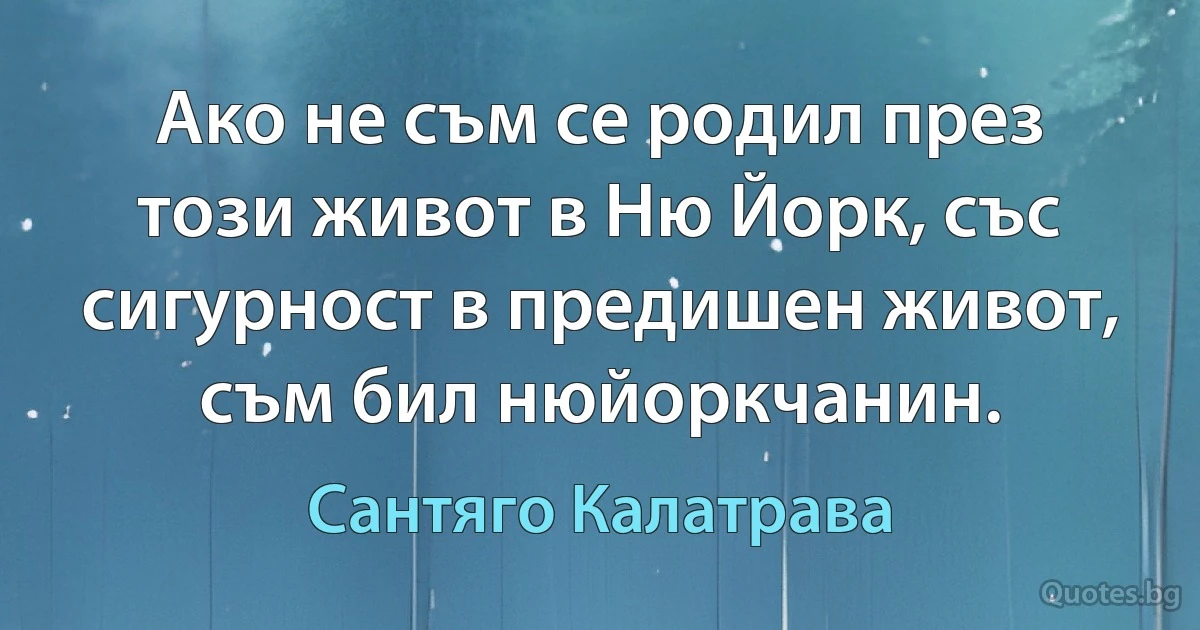 Ако не съм се родил през този живот в Ню Йорк, със сигурност в предишен живот, съм бил нюйоркчанин. (Сантяго Калатрава)