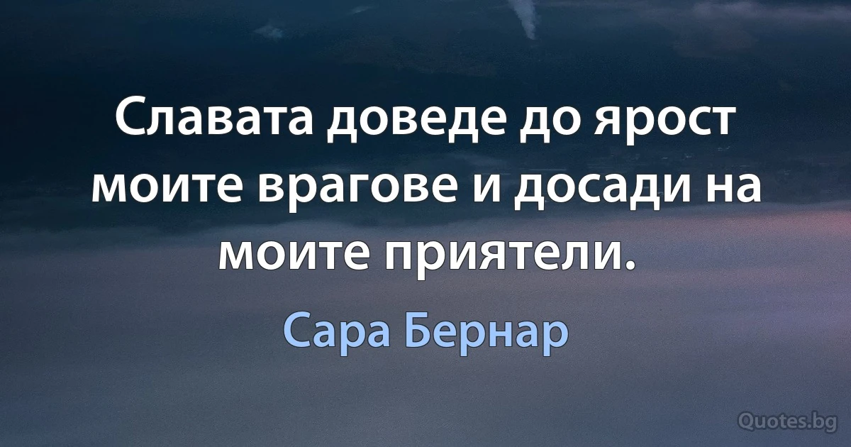 Славата доведе до ярост моите врагове и досади на моите приятели. (Сара Бернар)