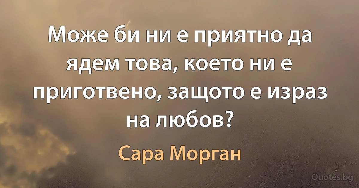 Може би ни е приятно да ядем това, което ни е приготвено, защото е израз на любов? (Сара Морган)