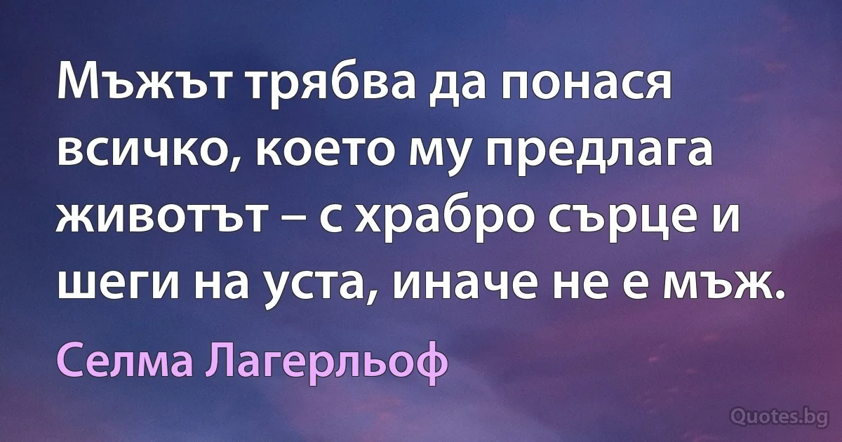 Мъжът трябва да понася всичко, което му предлага животът – с храбро сърце и шеги на уста, иначе не е мъж. (Селма Лагерльоф)