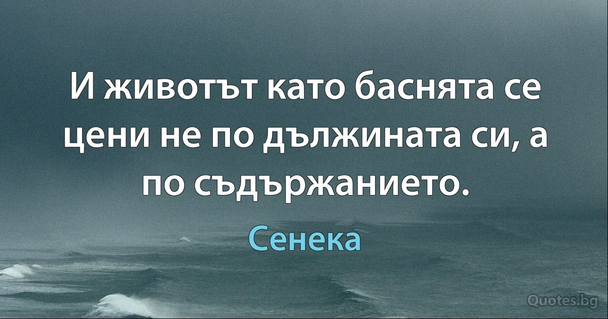 И животът като баснята се цени не по дължината си, а по съдържанието. (Сенека)