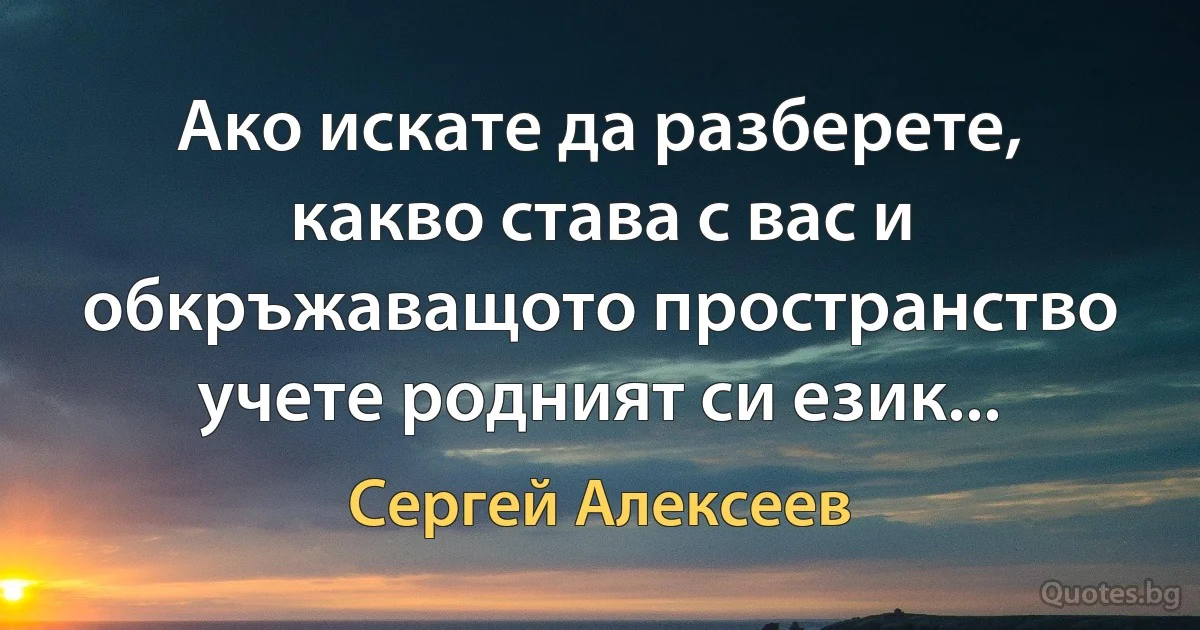 Ако искате да разберете, какво става с вас и обкръжаващото пространство учете родният си език... (Сергей Алексеев)