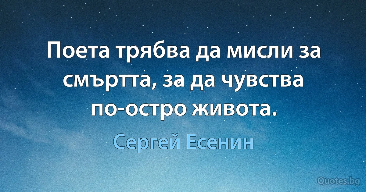 Поета трябва да мисли за смъртта, за да чувства по-остро живота. (Сергей Есенин)