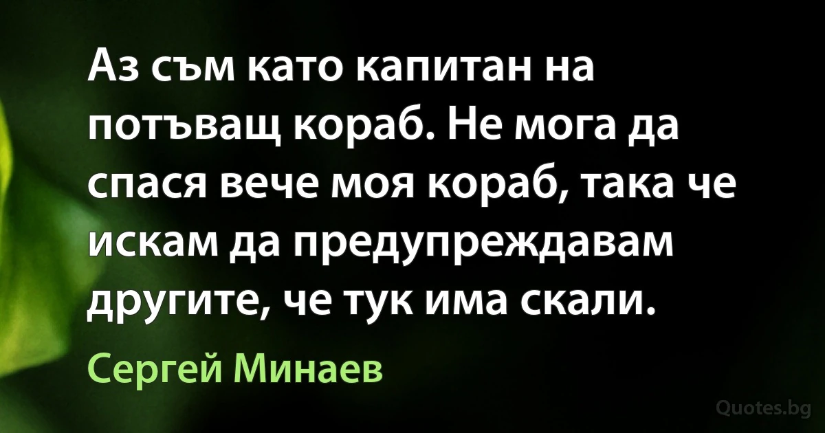 Аз съм като капитан на потъващ кораб. Не мога да спася вече моя кораб, така че искам да предупреждавам другите, че тук има скали. (Сергей Минаев)