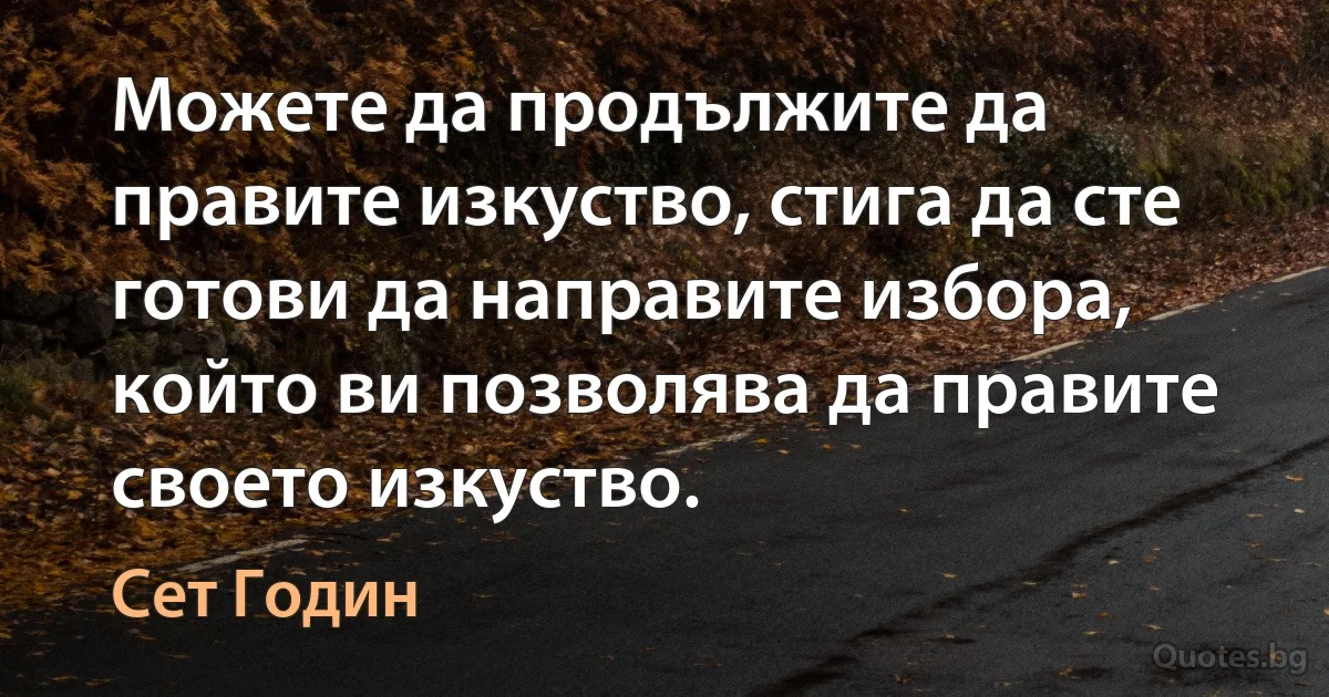 Можете да продължите да правите изкуство, стига да сте готови да направите избора, който ви позволява да правите своето изкуство. (Сет Годин)