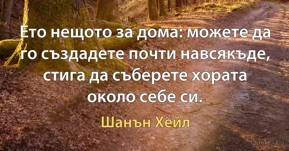 Ето нещото за дома: можете да го създадете почти навсякъде, стига да съберете хората около себе си. (Шанън Хейл)