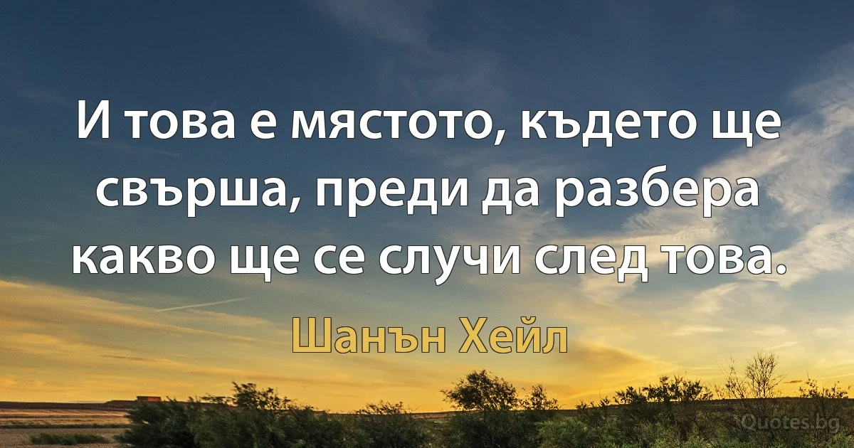 И това е мястото, където ще свърша, преди да разбера какво ще се случи след това. (Шанън Хейл)