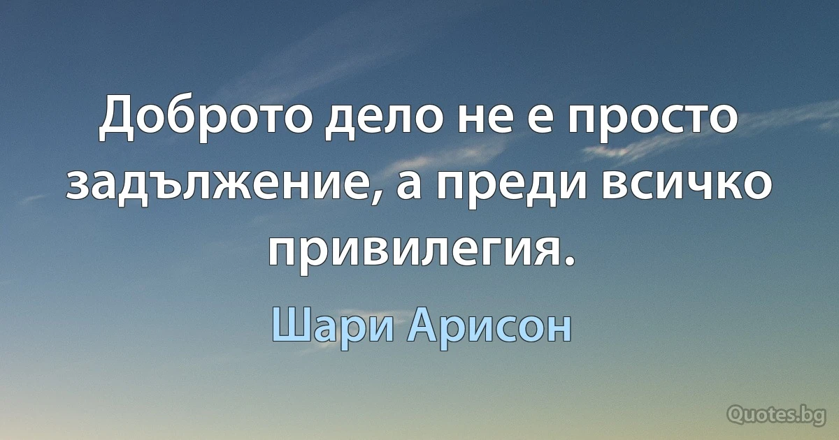 Доброто дело не е просто задължение, а преди всичко привилегия. (Шари Арисон)