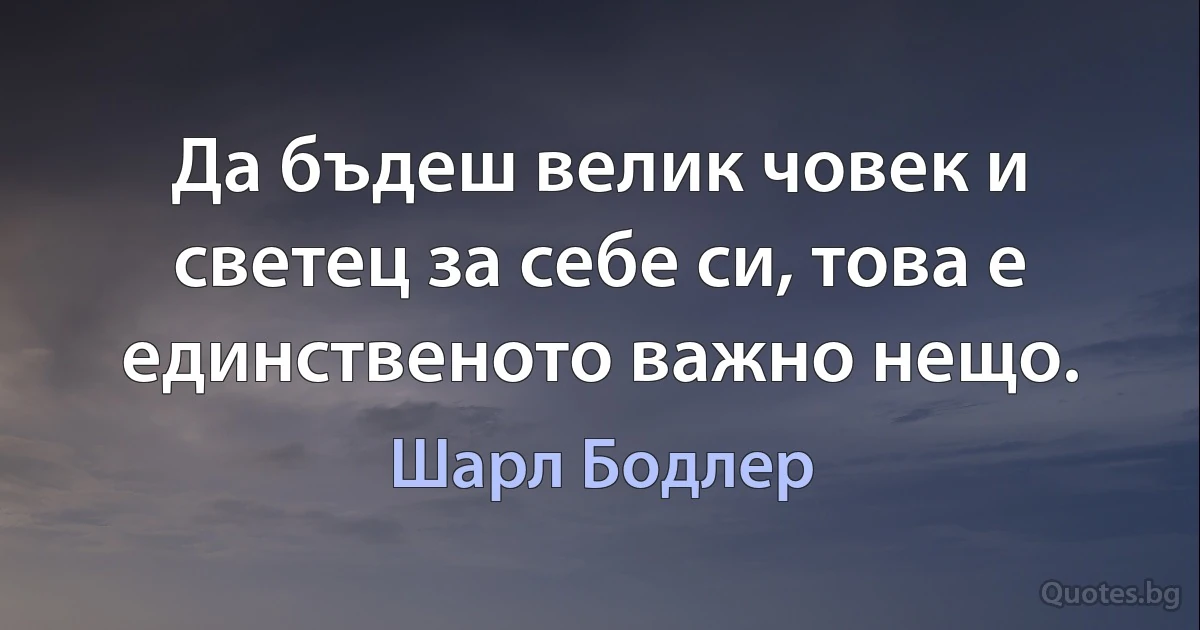 Да бъдеш велик човек и светец за себе си, това е единственото важно нещо. (Шарл Бодлер)