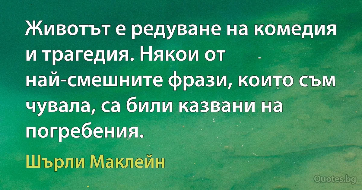 Животът е редуване на комедия и трагедия. Някои от най-смешните фрази, които съм чувала, са били казвани на погребения. (Шърли Маклейн)