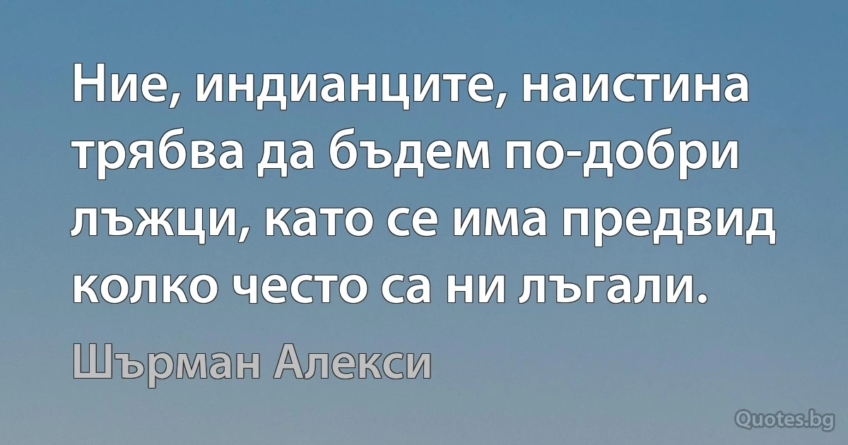 Ние, индианците, наистина трябва да бъдем по-добри лъжци, като се има предвид колко често са ни лъгали. (Шърман Алекси)