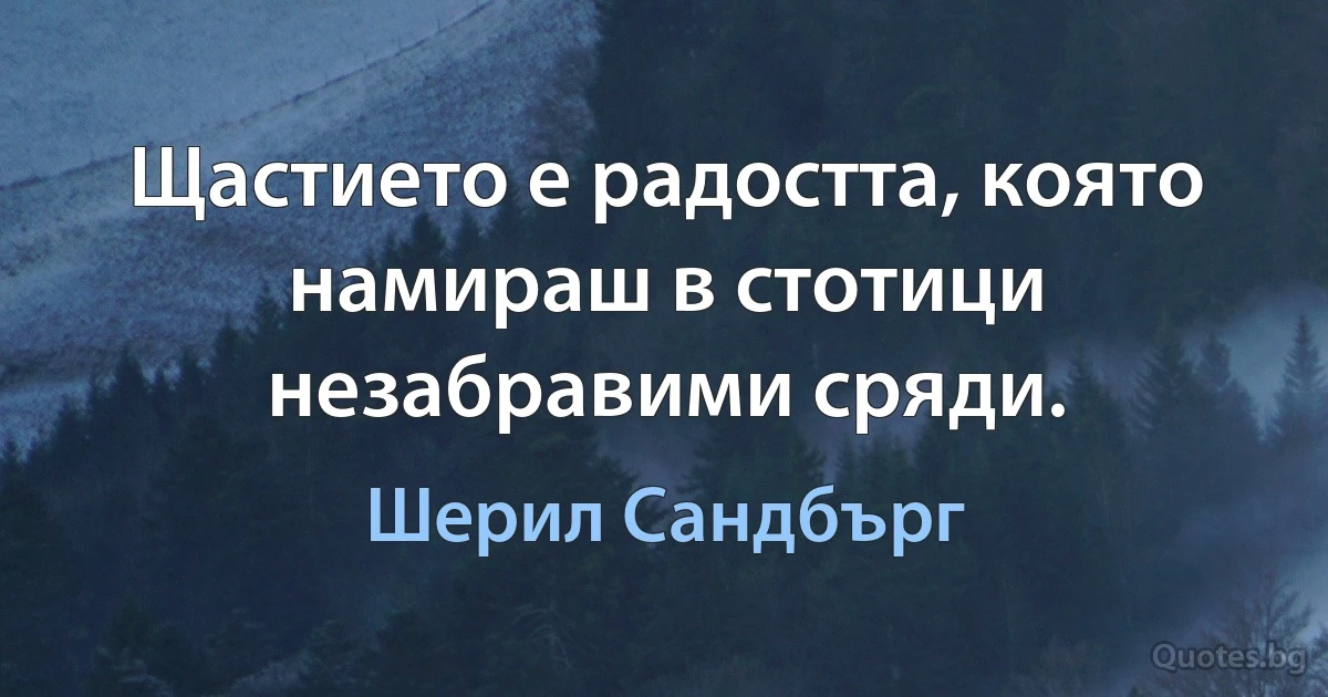 Щастието е радостта, която намираш в стотици незабравими сряди. (Шерил Сандбърг)