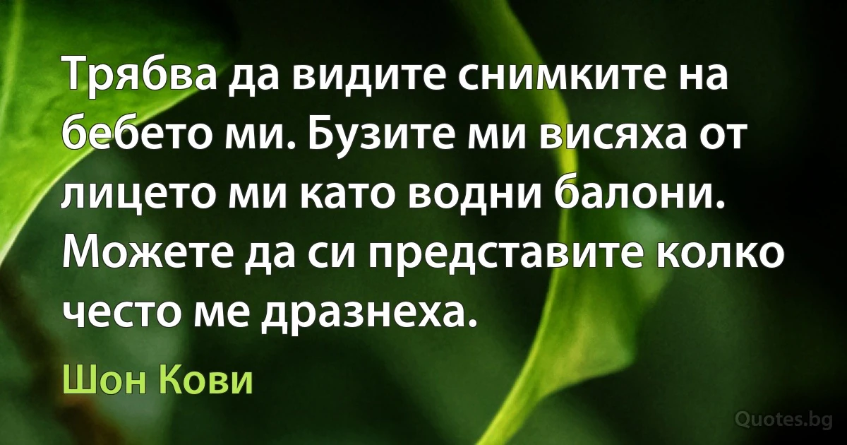 Трябва да видите снимките на бебето ми. Бузите ми висяха от лицето ми като водни балони. Можете да си представите колко често ме дразнеха. (Шон Кови)