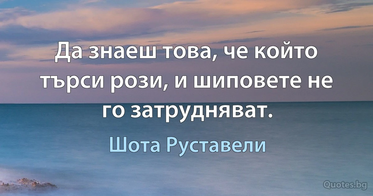 Да знаеш това, че който търси рози, и шиповете не го затрудняват. (Шота Руставели)