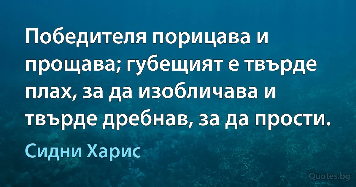 Победителя порицава и прощава; губещият е твърде плах, за да изобличава и твърде дребнав, за да прости. (Сидни Харис)