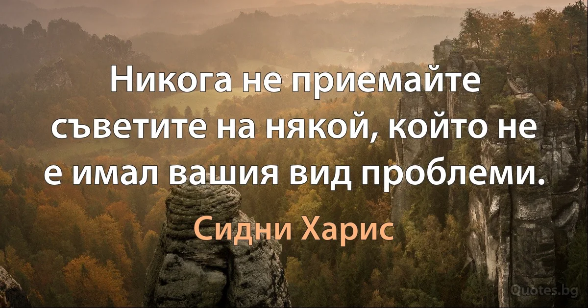 Никога не приемайте съветите на някой, който не е имал вашия вид проблеми. (Сидни Харис)