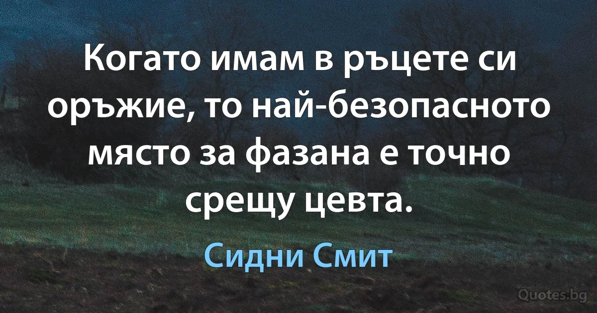 Когато имам в ръцете си оръжие, то най-безопасното място за фазана е точно срещу цевта. (Сидни Смит)