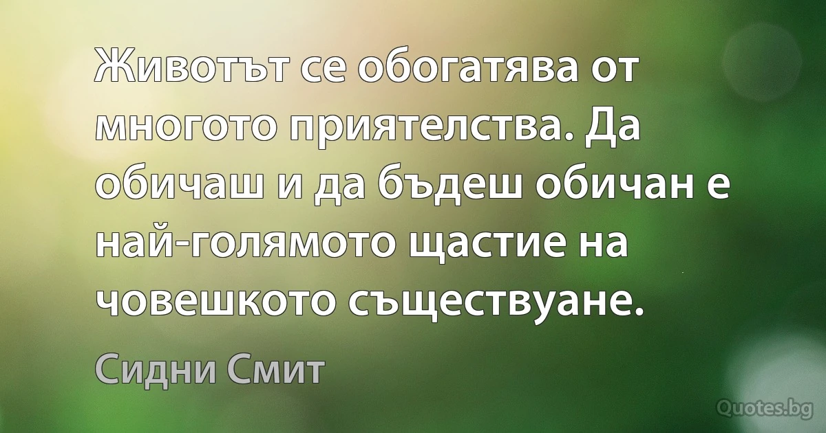 Животът се обогатява от многото приятелства. Да обичаш и да бъдеш обичан е най-голямото щастие на човешкото съществуане. (Сидни Смит)