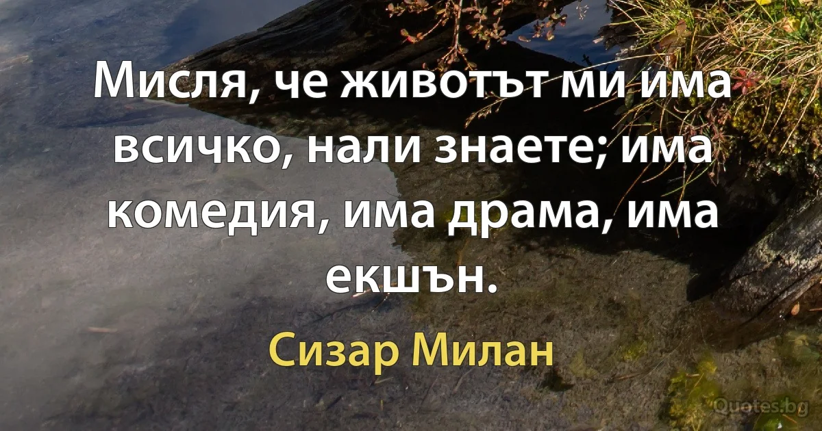 Мисля, че животът ми има всичко, нали знаете; има комедия, има драма, има екшън. (Сизар Милан)