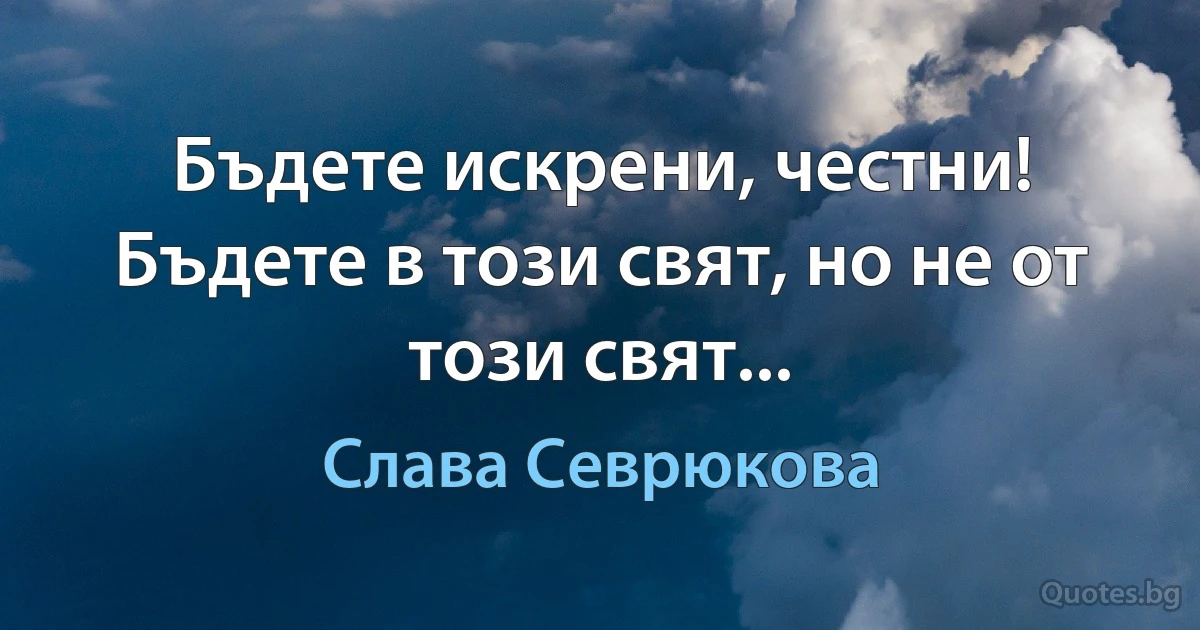 Бъдете искрени, честни! Бъдете в този свят, но не от този свят... (Слава Севрюкова)