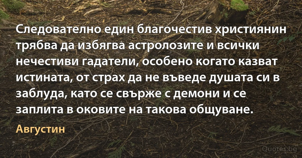 Следователно един благочестив християнин трябва да избягва астролозите и всички нечестиви гадатели, особено когато казват истината, от страх да не въведе душата си в заблуда, като се свърже с демони и се заплита в оковите на такова общуване. (Августин)