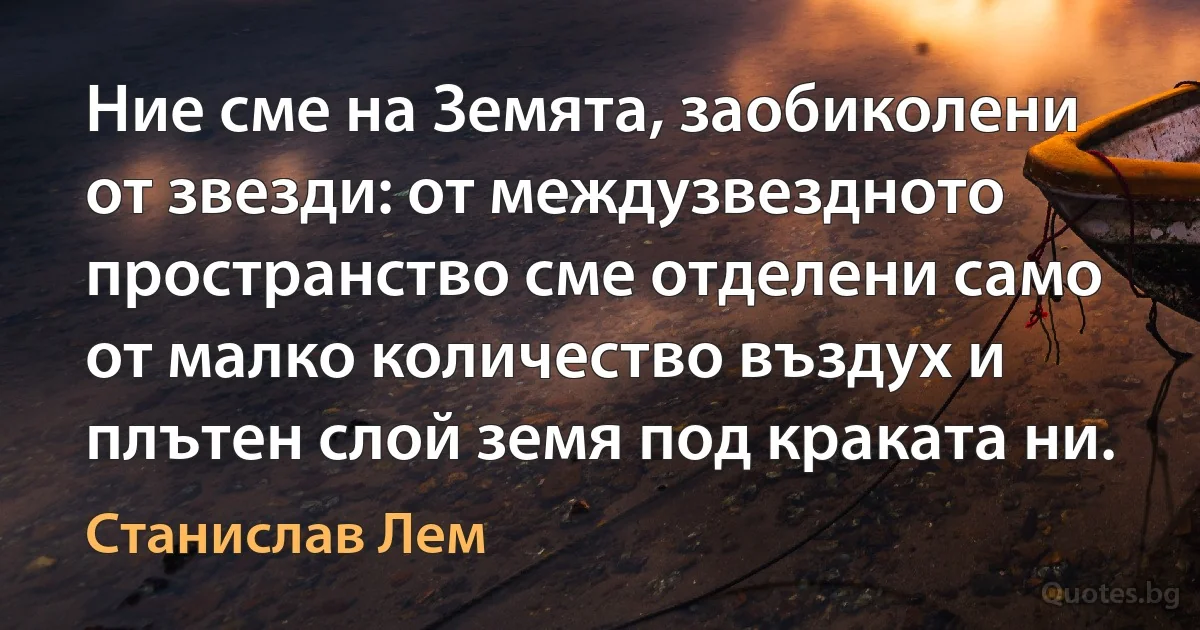 Ние сме на Земята, заобиколени от звезди: от междузвездното пространство сме отделени само от малко количество въздух и плътен слой земя под краката ни. (Станислав Лем)