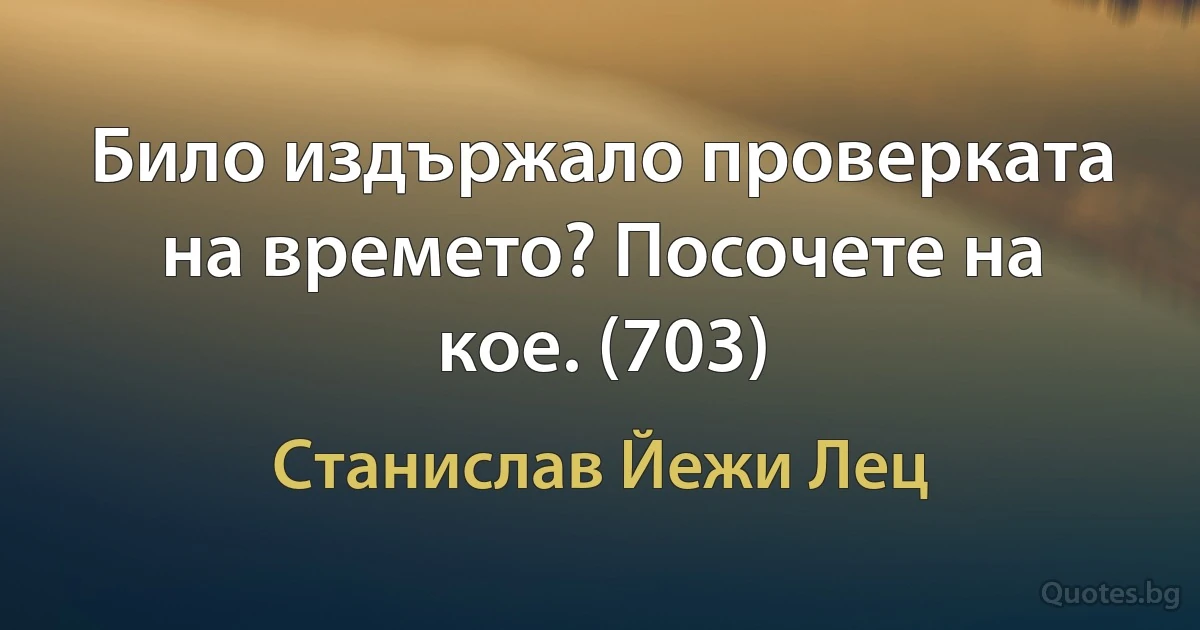 Било издържало проверката на времето? Посочете на кое. (703) (Станислав Йежи Лец)