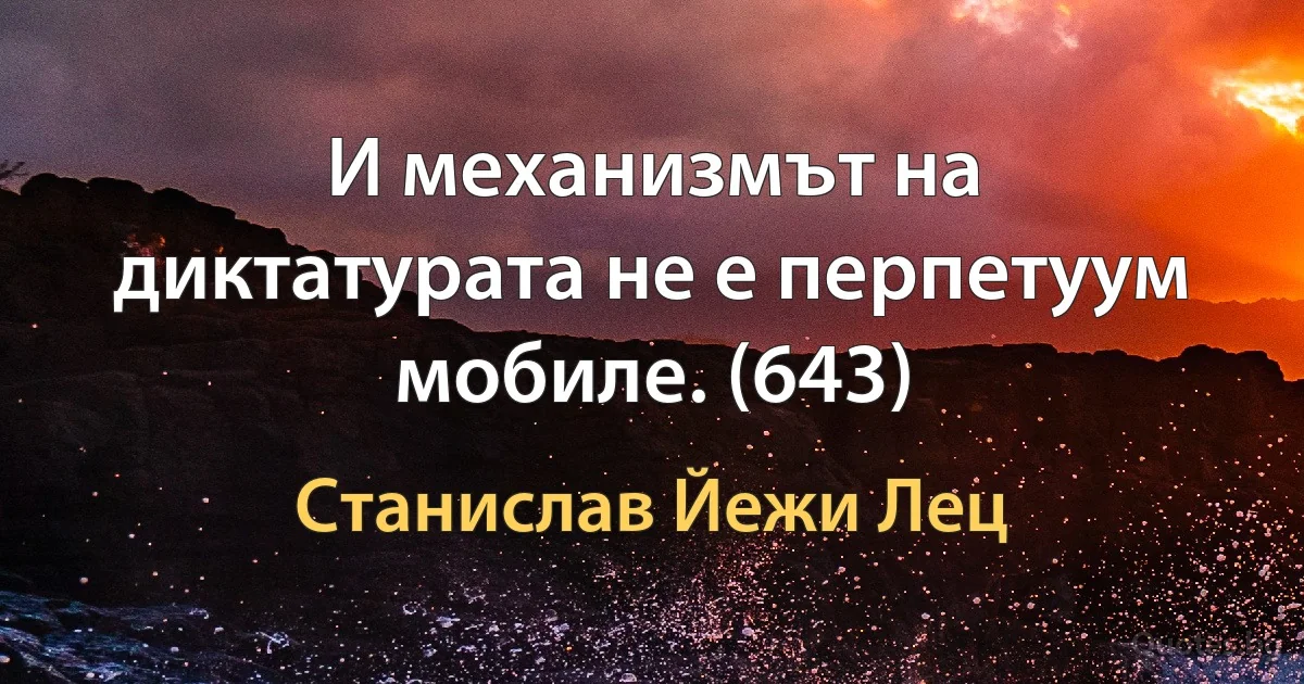 И механизмът на диктатурата не е перпетуум мобиле. (643) (Станислав Йежи Лец)