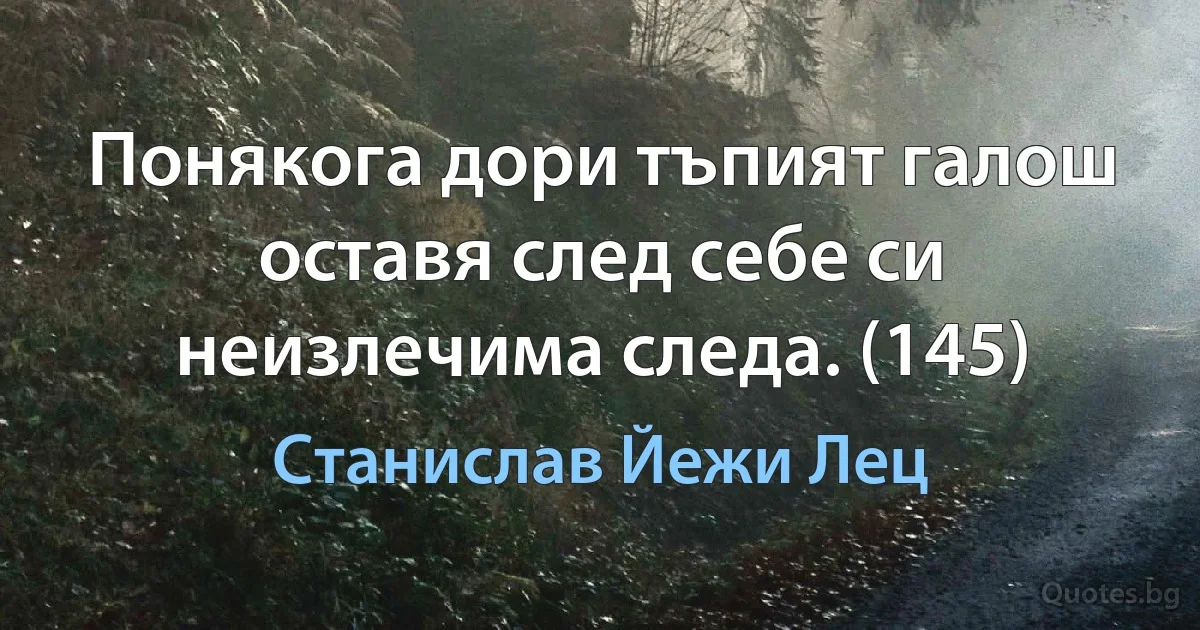 Понякога дори тъпият галош оставя след себе си неизлечима следа. (145) (Станислав Йежи Лец)