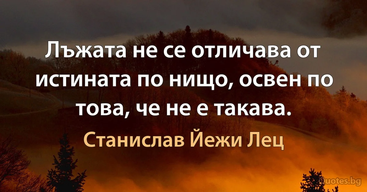 Лъжата не се отличава от истината по нищо, освен по това, че не е такава. (Станислав Йежи Лец)