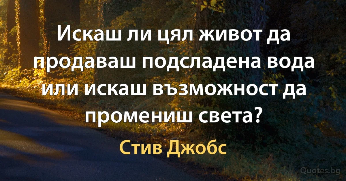 Искаш ли цял живот да продаваш подсладена вода или искаш възможност да промениш света? (Стив Джобс)