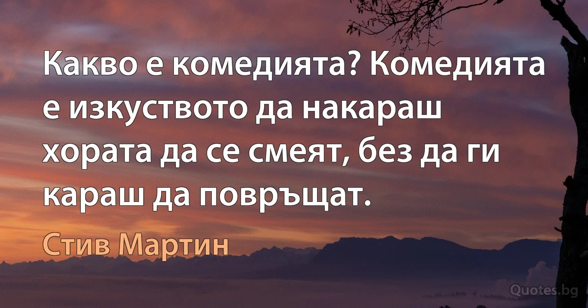 Какво е комедията? Комедията е изкуството да накараш хората да се смеят, без да ги караш да повръщат. (Стив Мартин)