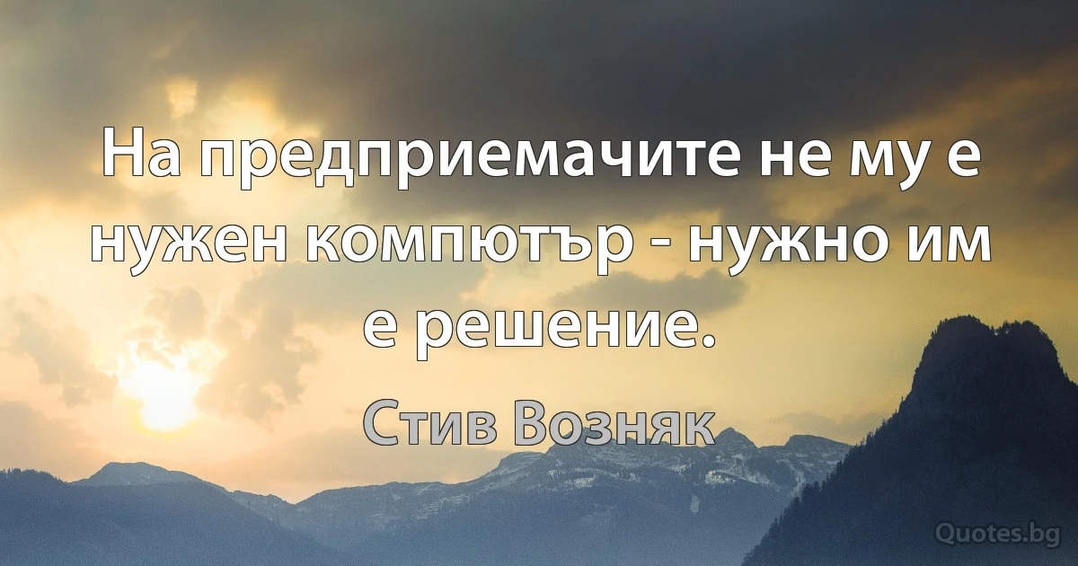 На предприемачите не му е нужен компютър - нужно им е решение. (Стив Возняк)