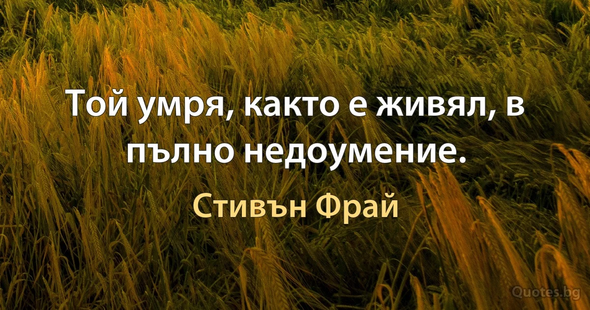 Той умря, както е живял, в пълно недоумение. (Стивън Фрай)