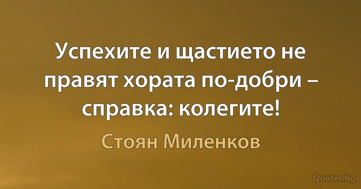 Успехите и щастието не правят хората по-добри – справка: колегите! (Стоян Миленков)