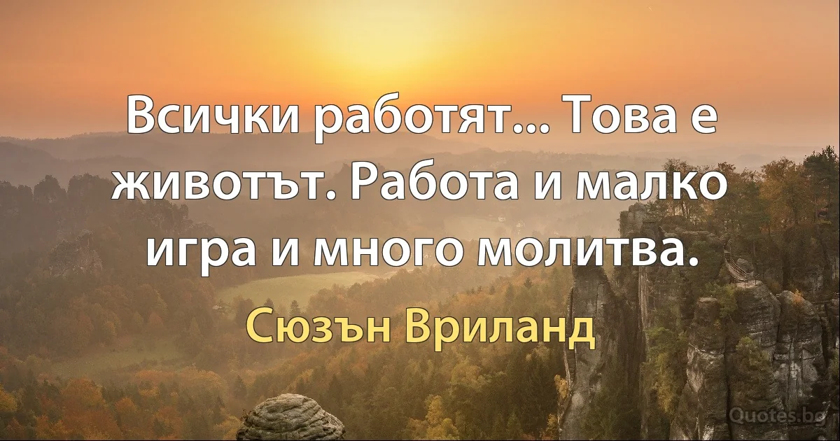 Всички работят... Това е животът. Работа и малко игра и много молитва. (Сюзън Вриланд)