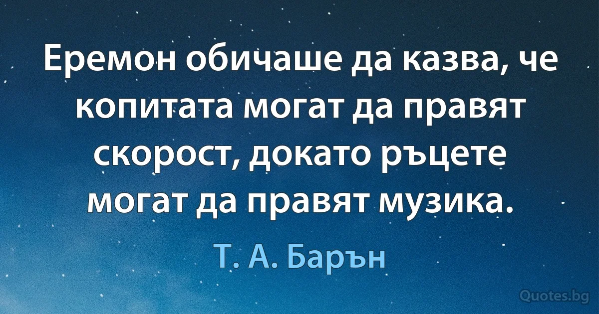 Еремон обичаше да казва, че копитата могат да правят скорост, докато ръцете могат да правят музика. (Т. А. Барън)