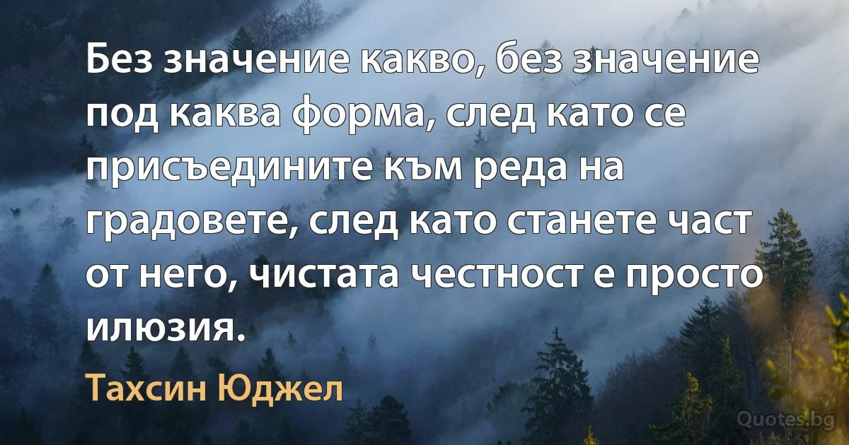 Без значение какво, без значение под каква форма, след като се присъедините към реда на градовете, след като станете част от него, чистата честност е просто илюзия. (Тахсин Юджел)